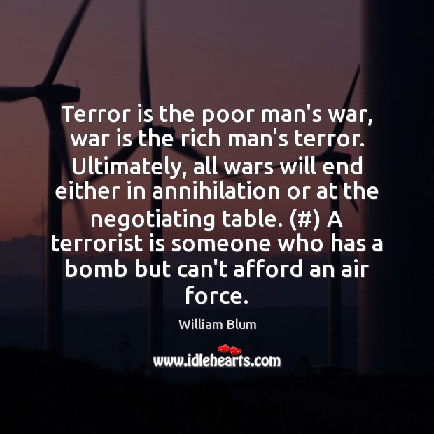 Terror is the poor man’s war, war is the rich man’s terror. William Blum Picture Quote