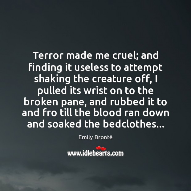 Terror made me cruel; and finding it useless to attempt shaking the Emily Brontë Picture Quote