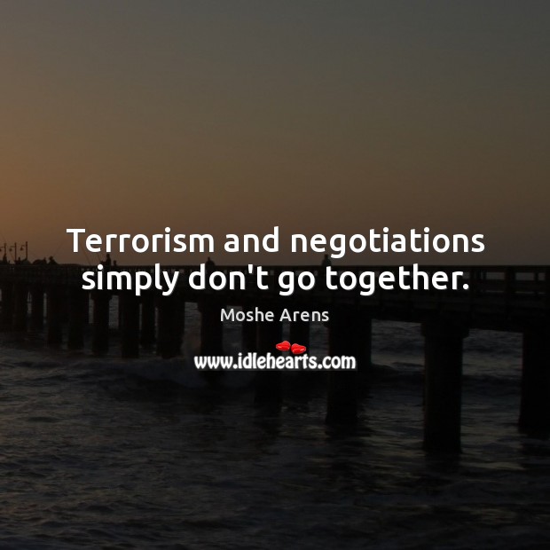 Terrorism and negotiations simply don’t go together. Moshe Arens Picture Quote