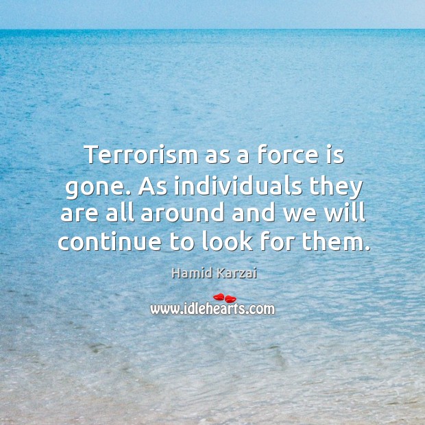 Terrorism as a force is gone. As individuals they are all around and we will continue to look for them. Hamid Karzai Picture Quote