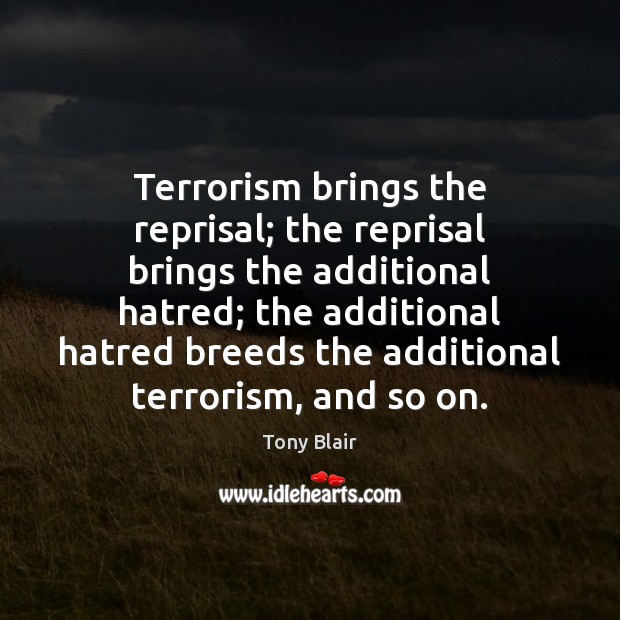 Terrorism brings the reprisal; the reprisal brings the additional hatred; the additional Tony Blair Picture Quote