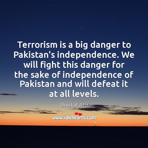 Terrorism is a big danger to Pakistan’s independence. We will fight this Shaukat Aziz Picture Quote