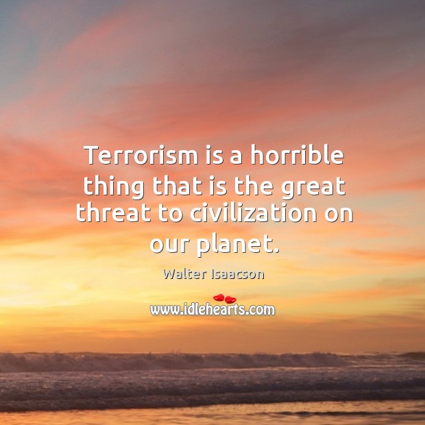 Terrorism is a horrible thing that is the great threat to civilization on our planet. Walter Isaacson Picture Quote