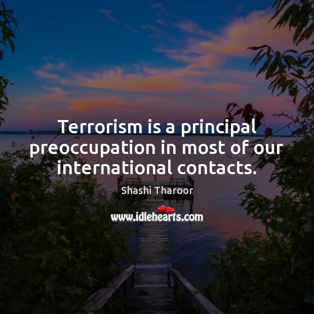 Terrorism is a principal preoccupation in most of our international contacts. Shashi Tharoor Picture Quote