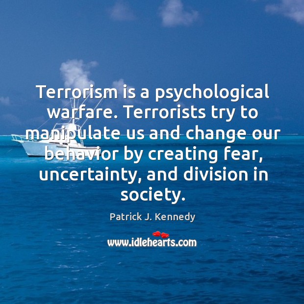 Terrorism is a psychological warfare. Terrorists try to manipulate us and change our Patrick J. Kennedy Picture Quote