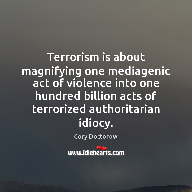 Terrorism is about magnifying one mediagenic act of violence into one hundred Cory Doctorow Picture Quote