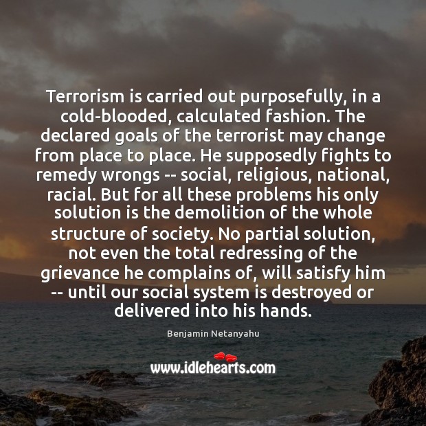 Terrorism is carried out purposefully, in a cold-blooded, calculated fashion. The declared Benjamin Netanyahu Picture Quote