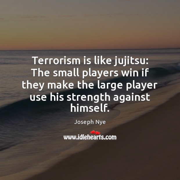 Terrorism is like jujitsu: The small players win if they make the Joseph Nye Picture Quote
