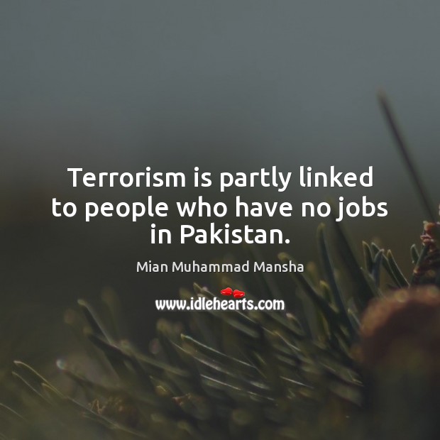 Terrorism is partly linked to people who have no jobs in Pakistan. Mian Muhammad Mansha Picture Quote