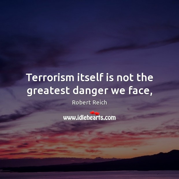 Terrorism itself is not the greatest danger we face, Robert Reich Picture Quote