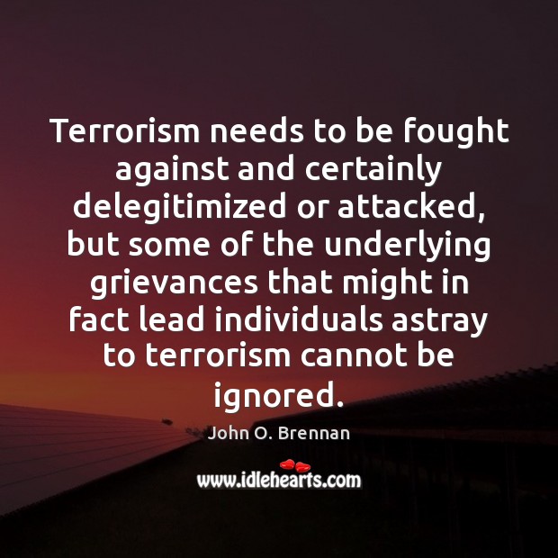 Terrorism needs to be fought against and certainly delegitimized or attacked, but John O. Brennan Picture Quote