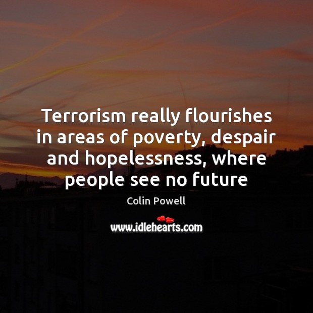 Terrorism really flourishes in areas of poverty, despair and hopelessness, where people Image