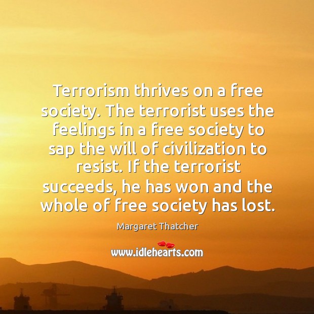 Terrorism thrives on a free society. The terrorist uses the feelings in Margaret Thatcher Picture Quote