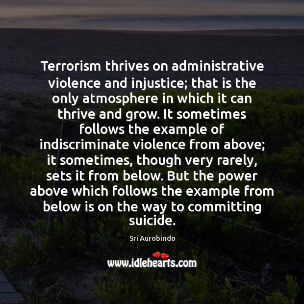 Terrorism thrives on administrative violence and injustice; that is the only atmosphere Sri Aurobindo Picture Quote
