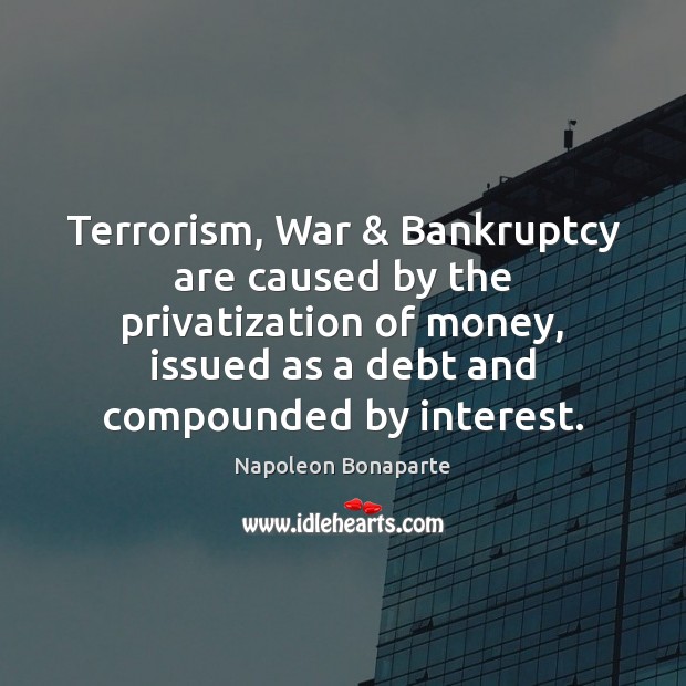 Terrorism, War & Bankruptcy are caused by the privatization of money, issued as Napoleon Bonaparte Picture Quote