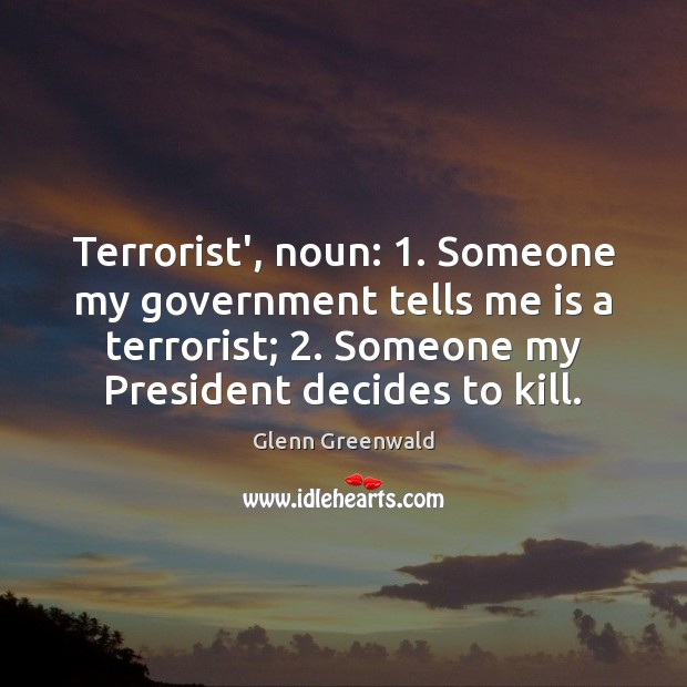 Terrorist’, noun: 1. Someone my government tells me is a terrorist; 2. Someone my Glenn Greenwald Picture Quote