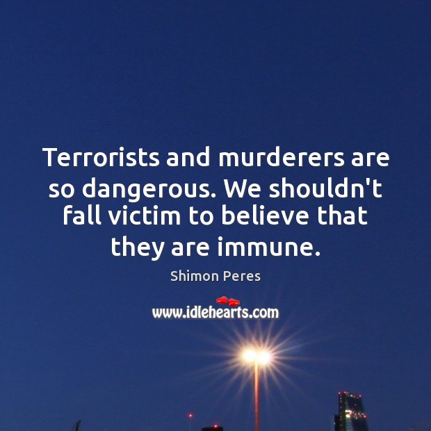 Terrorists and murderers are so dangerous. We shouldn’t fall victim to believe Shimon Peres Picture Quote