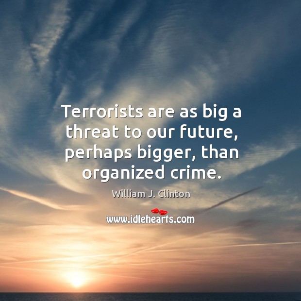 Terrorists are as big a threat to our future, perhaps bigger, than organized crime. William J. Clinton Picture Quote