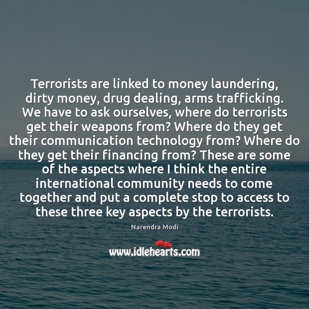 Terrorists are linked to money laundering, dirty money, drug dealing, arms trafficking. Narendra Modi Picture Quote