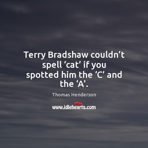 Terry Bradshaw couldn’t spell ‘cat’ if you spotted him the ‘C’ and the ‘A’. Thomas Henderson Picture Quote