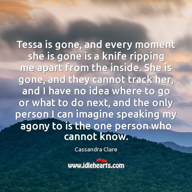 Tessa is gone, and every moment she is gone is a knife Cassandra Clare Picture Quote