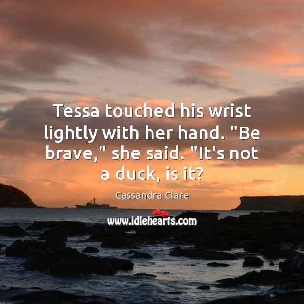 Tessa touched his wrist lightly with her hand. “Be brave,” she said. “ Cassandra Clare Picture Quote