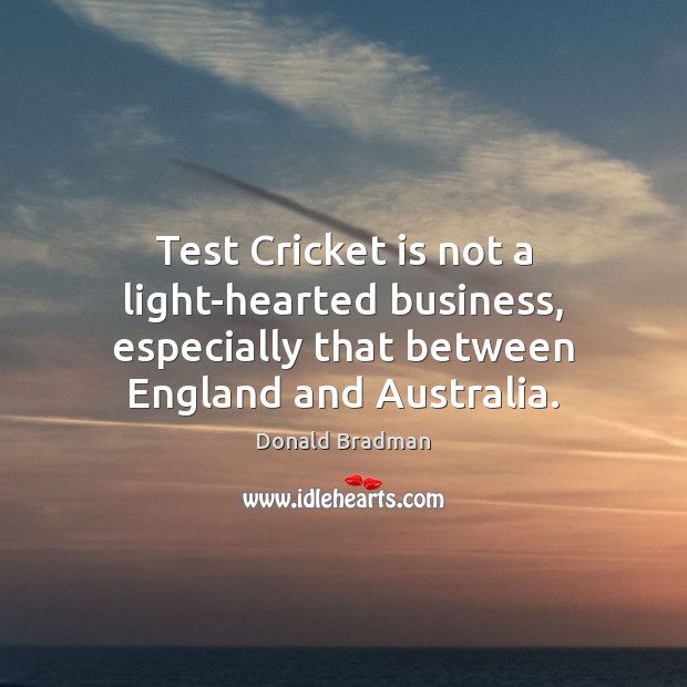 Test Cricket is not a light-hearted business, especially that between England and Donald Bradman Picture Quote