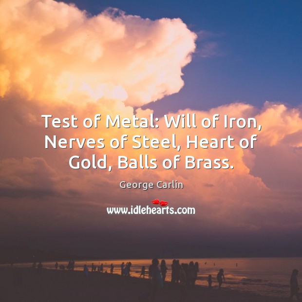 Test of Metal: Will of Iron, Nerves of Steel, Heart of Gold, Balls of Brass. George Carlin Picture Quote