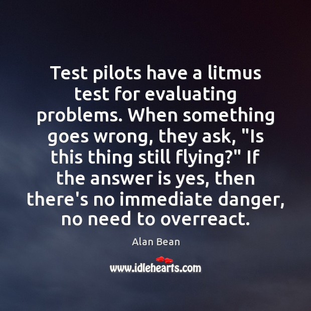 Test pilots have a litmus test for evaluating problems. When something goes Alan Bean Picture Quote