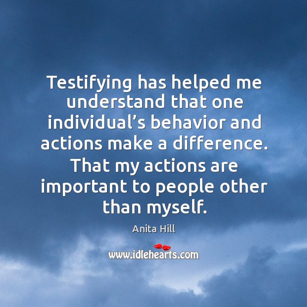 Testifying has helped me understand that one individual’s behavior and actions make a difference. Anita Hill Picture Quote