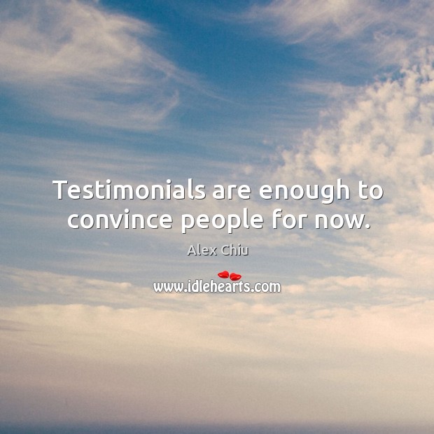Testimonials are enough to convince people for now. Alex Chiu Picture Quote