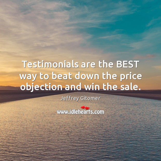 Testimonials are the BEST way to beat down the price objection and win the sale. Jeffrey Gitomer Picture Quote