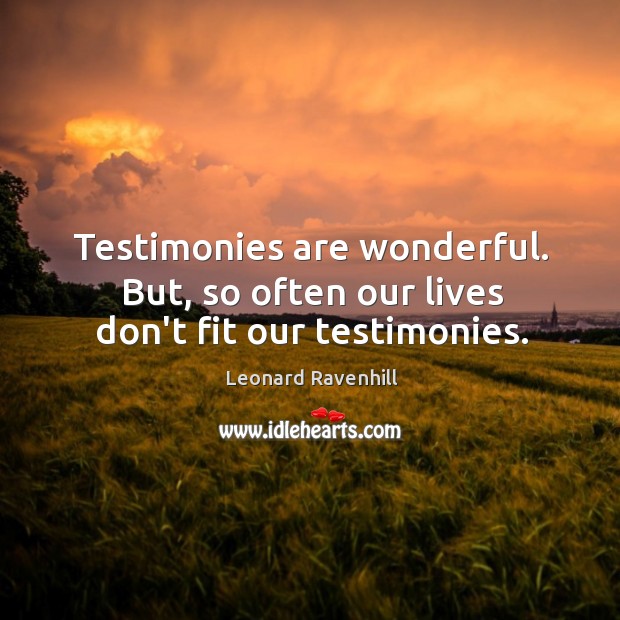Testimonies are wonderful. But, so often our lives don’t fit our testimonies. Leonard Ravenhill Picture Quote