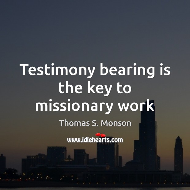 Testimony bearing is the key to missionary work Thomas S. Monson Picture Quote