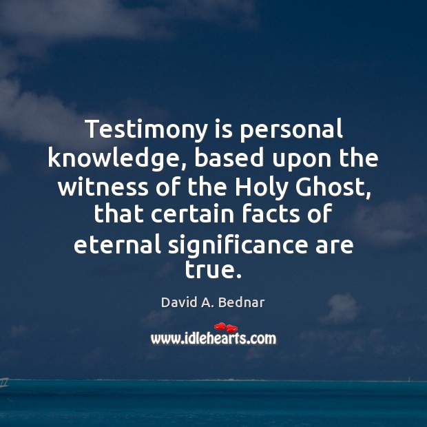 Testimony is personal knowledge, based upon the witness of the Holy Ghost, David A. Bednar Picture Quote