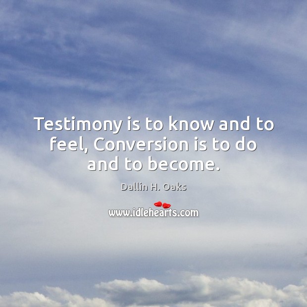Testimony is to know and to feel, Conversion is to do and to become. Dallin H. Oaks Picture Quote