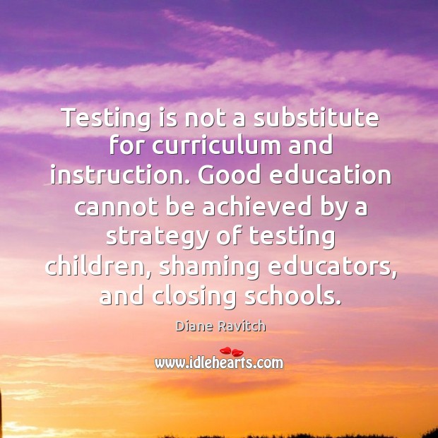 Testing is not a substitute for curriculum and instruction. Good education cannot Diane Ravitch Picture Quote