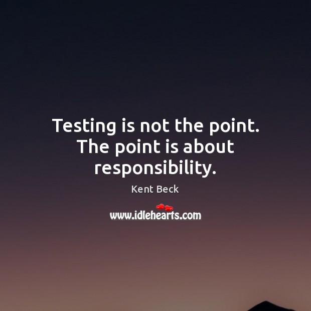 Testing is not the point. The point is about responsibility. Kent Beck Picture Quote