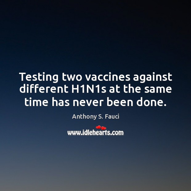 Testing two vaccines against different H1N1s at the same time has never been done. Anthony S. Fauci Picture Quote
