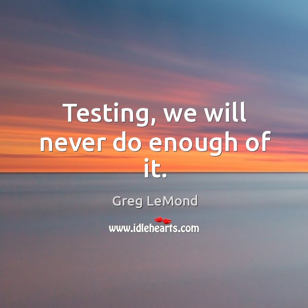 Testing, we will never do enough of it. Greg LeMond Picture Quote