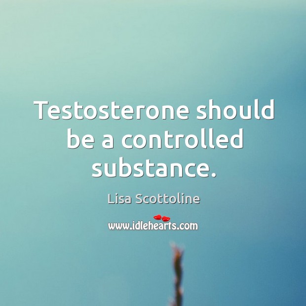 Testosterone should be a controlled substance. Lisa Scottoline Picture Quote