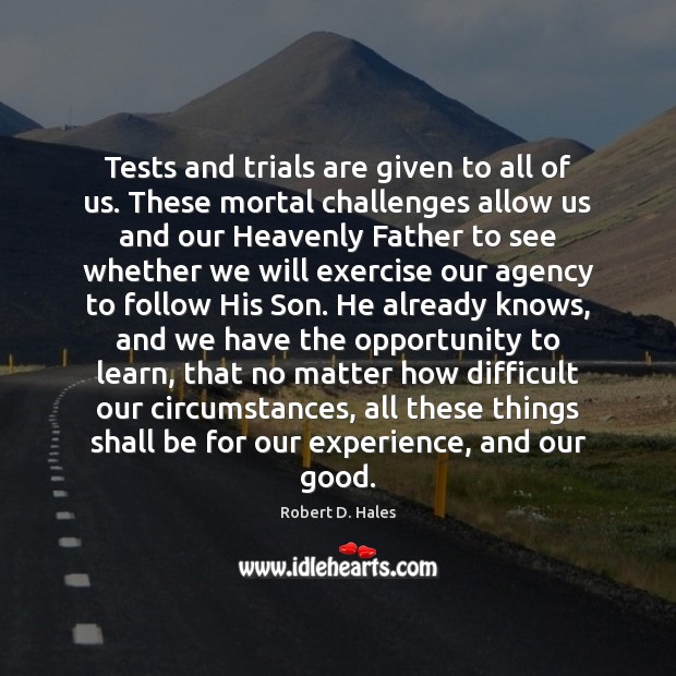 Tests and trials are given to all of us. These mortal challenges Robert D. Hales Picture Quote