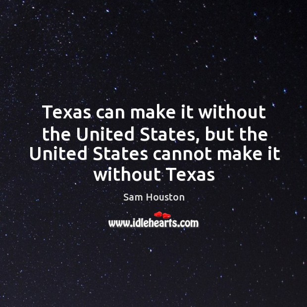 Texas can make it without the United States, but the United States Sam Houston Picture Quote