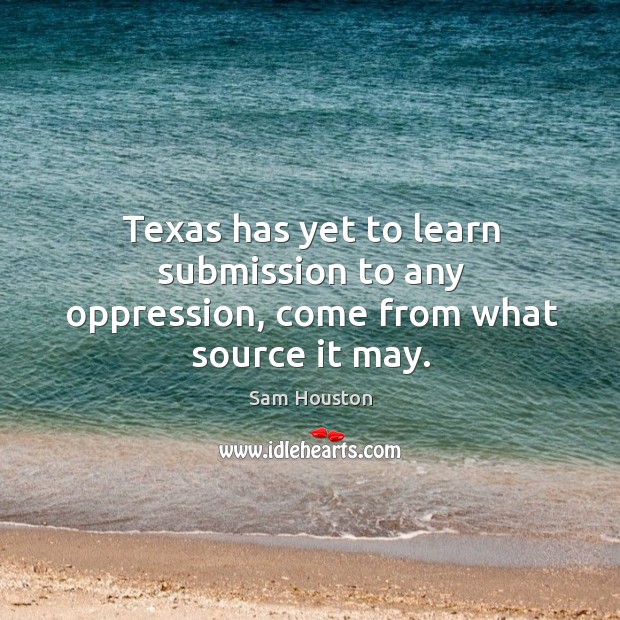 Texas has yet to learn submission to any oppression, come from what source it may. Sam Houston Picture Quote
