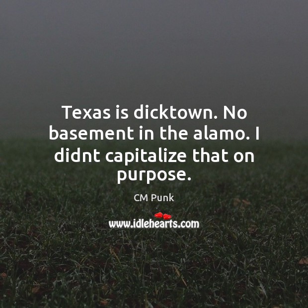 Texas is dicktown. No basement in the alamo. I didnt capitalize that on purpose. CM Punk Picture Quote