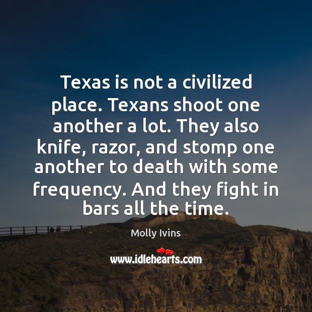 Texas is not a civilized place. Texans shoot one another a lot. Molly Ivins Picture Quote