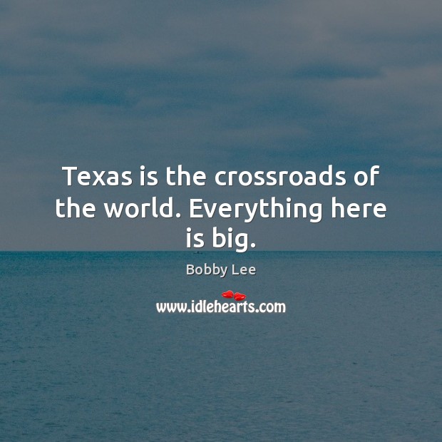 Texas is the crossroads of the world. Everything here is big. Bobby Lee Picture Quote