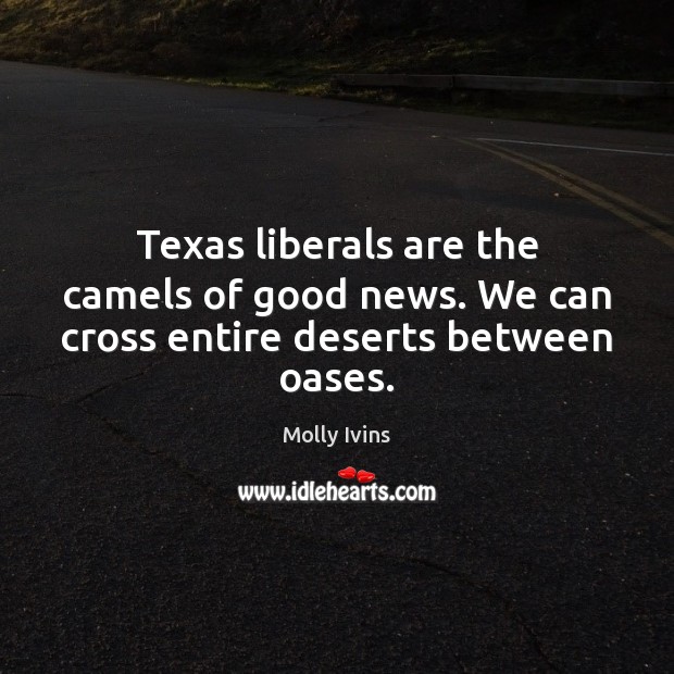 Texas liberals are the camels of good news. We can cross entire deserts between oases. Molly Ivins Picture Quote
