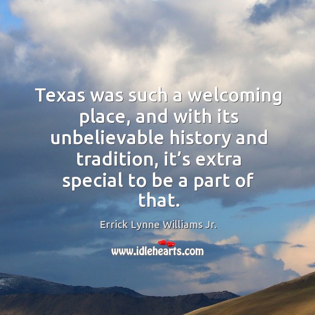 Texas was such a welcoming place, and with its unbelievable history and tradition, it’s extra special to be a part of that. Errick Lynne Williams Jr. Picture Quote