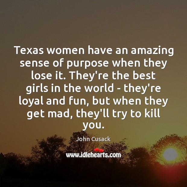 Texas women have an amazing sense of purpose when they lose it. John Cusack Picture Quote